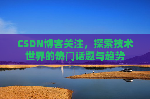 CSDN博客关注，探索技术世界的热门话题与趋势